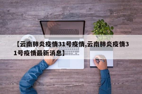 【云南肺炎疫情31号疫情,云南肺炎疫情31号疫情最新消息】