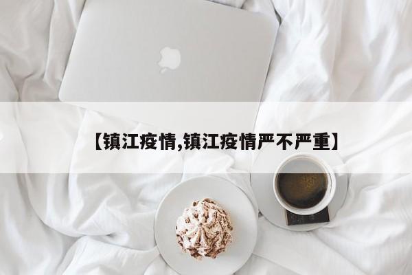 【镇江疫情,镇江疫情严不严重】