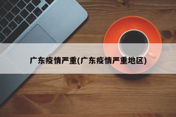 广东疫情严重(广东疫情严重地区)