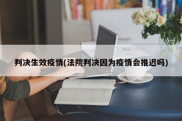 判决生效疫情(法院判决因为疫情会推迟吗)