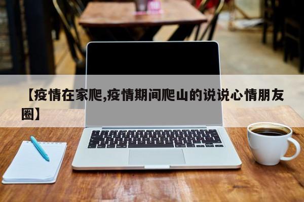 【疫情在家爬,疫情期间爬山的说说心情朋友圈】
