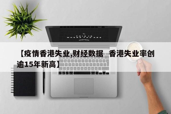 【疫情香港失业,财经数据 香港失业率创逾15年新高】