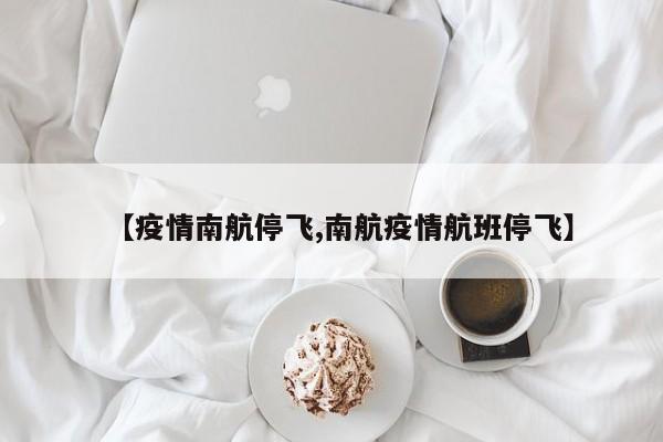 【疫情南航停飞,南航疫情航班停飞】