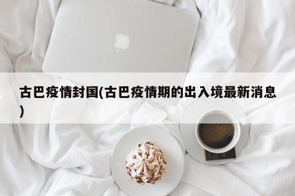 古巴疫情封国(古巴疫情期的出入境最新消息)