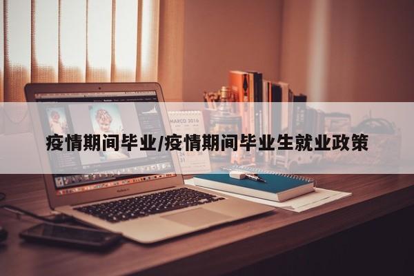 疫情期间毕业/疫情期间毕业生就业政策