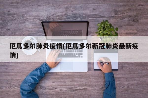 厄瓜多尔肺炎疫情(厄瓜多尔新冠肺炎最新疫情)