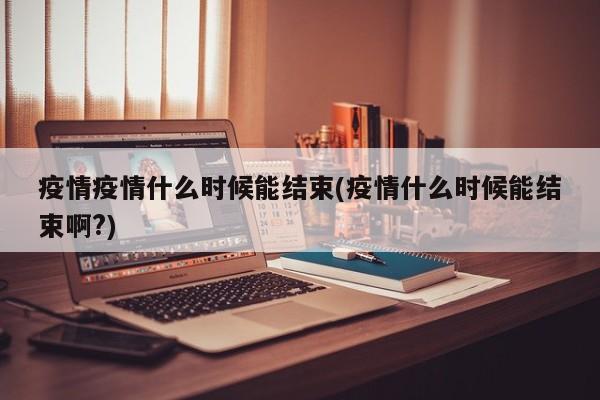 疫情疫情什么时候能结束(疫情什么时候能结束啊?)