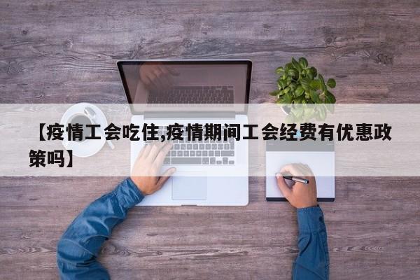 【疫情工会吃住,疫情期间工会经费有优惠政策吗】