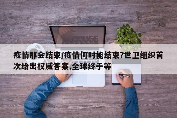 疫情那会结束/疫情何时能结束?世卫组织首次给出权威答案,全球终于等