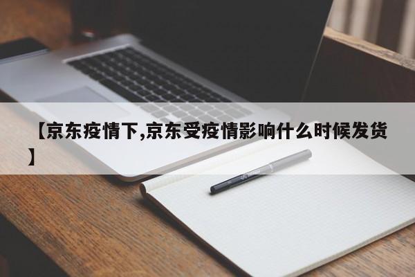 【京东疫情下,京东受疫情影响什么时候发货】