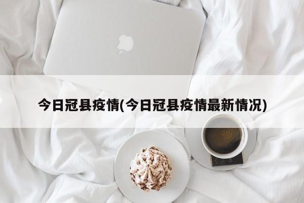 今日冠县疫情(今日冠县疫情最新情况)