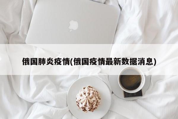俄国肺炎疫情(俄国疫情最新数据消息)