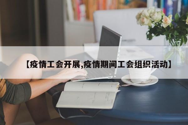 【疫情工会开展,疫情期间工会组织活动】