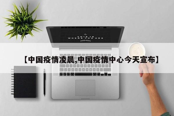 【中国疫情凌晨,中国疫情中心今天宣布】