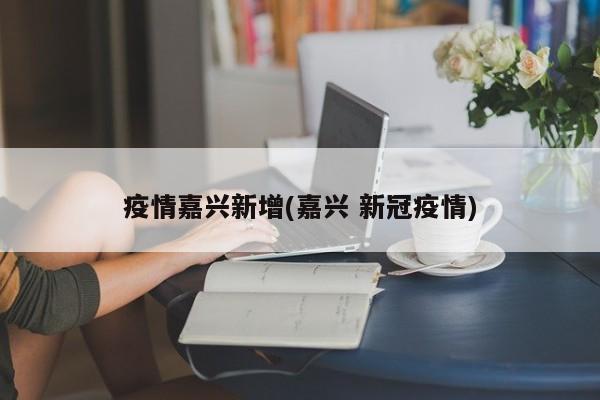 疫情嘉兴新增(嘉兴 新冠疫情)