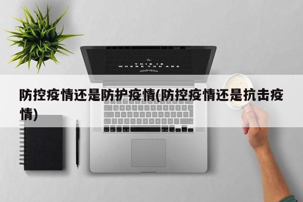 防控疫情还是防护疫情(防控疫情还是抗击疫情)