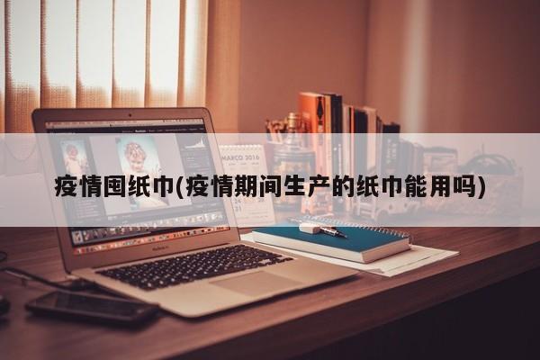 疫情囤纸巾(疫情期间生产的纸巾能用吗)