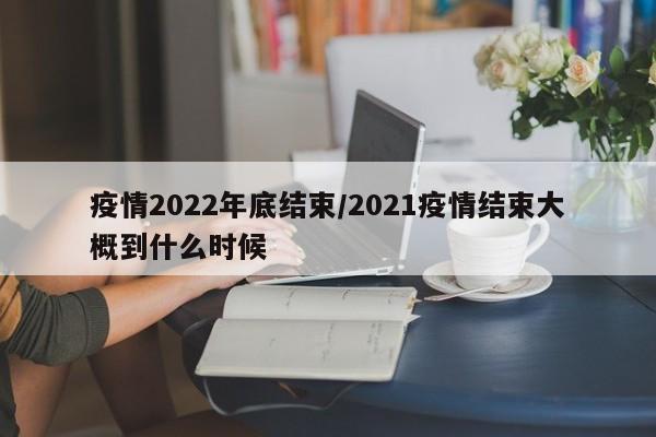 疫情2022年底结束/2021疫情结束大概到什么时候