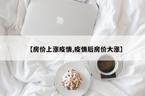 【房价上涨疫情,疫情后房价大涨】