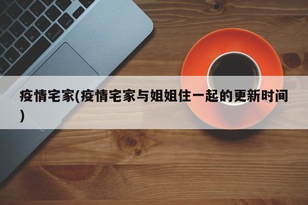 疫情宅家(疫情宅家与姐姐住一起的更新时间)