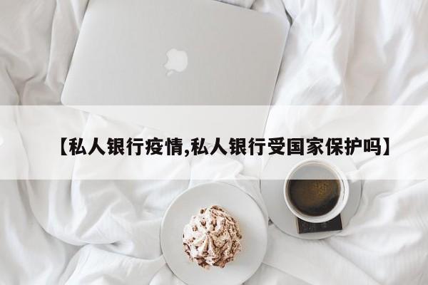 【私人银行疫情,私人银行受国家保护吗】