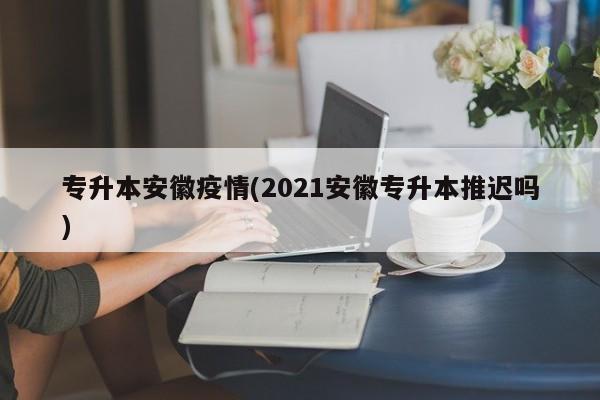 专升本安徽疫情(2021安徽专升本推迟吗)