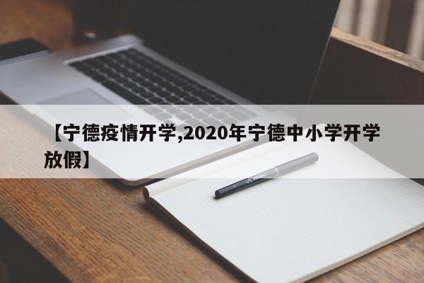 【宁德疫情开学,2020年宁德中小学开学放假】