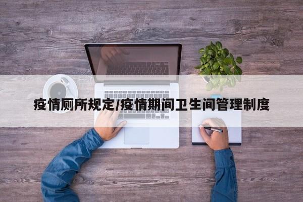 疫情厕所规定/疫情期间卫生间管理制度