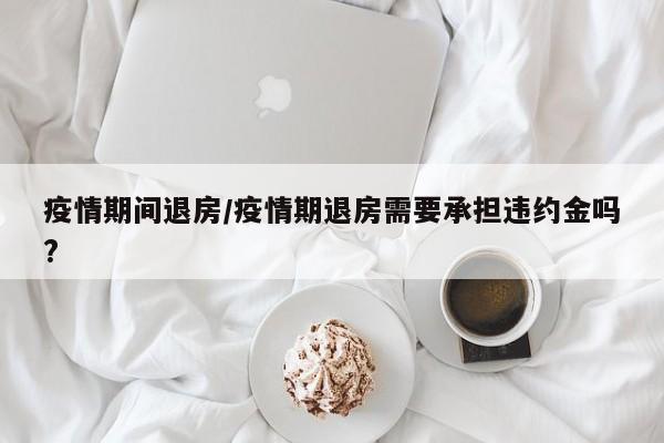 疫情期间退房/疫情期退房需要承担违约金吗?
