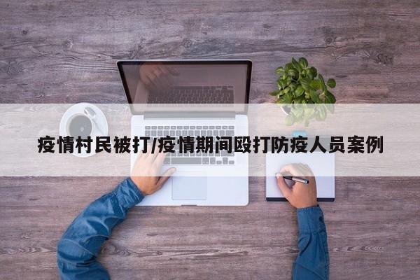 疫情村民被打/疫情期间殴打防疫人员案例