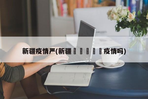 新疆疫情严(新疆🈶️疫情吗)