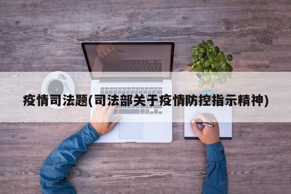 疫情司法题(司法部关于疫情防控指示精神)
