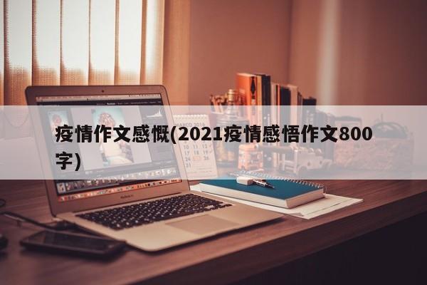 疫情作文感慨(2021疫情感悟作文800字)