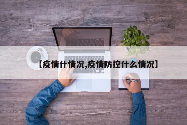 【疫情什情况,疫情防控什么情况】