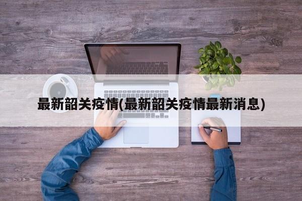 最新韶关疫情(最新韶关疫情最新消息)