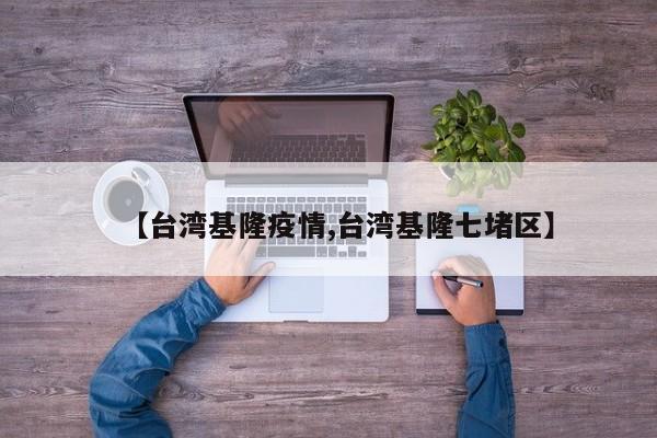 【台湾基隆疫情,台湾基隆七堵区】