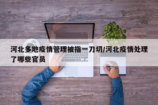 河北多地疫情管理被指一刀切/河北疫情处理了哪些官员