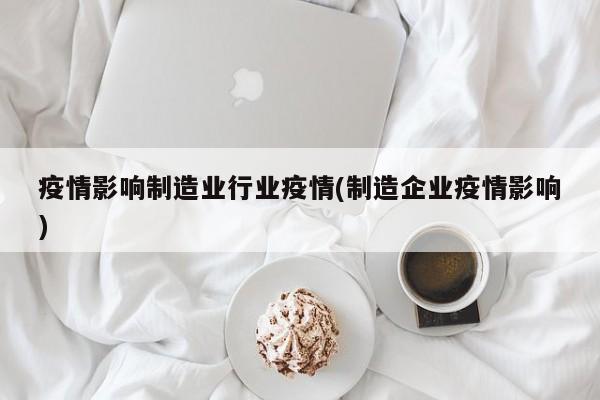 疫情影响制造业行业疫情(制造企业疫情影响)