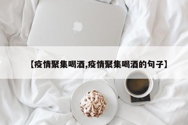 【疫情聚集喝酒,疫情聚集喝酒的句子】