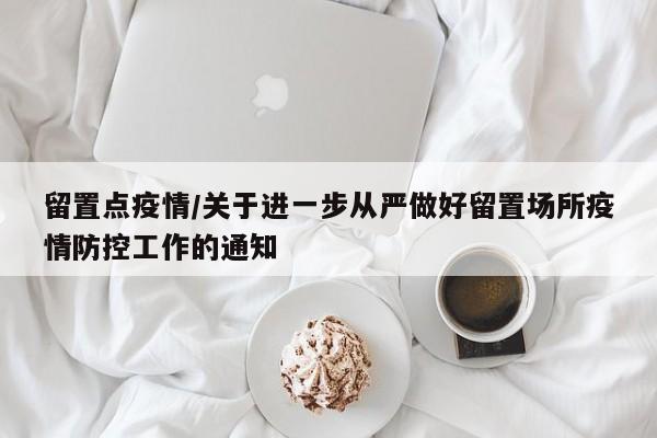 留置点疫情/关于进一步从严做好留置场所疫情防控工作的通知