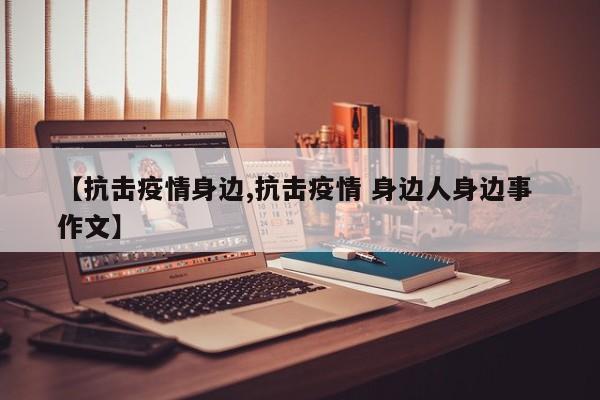 【抗击疫情身边,抗击疫情 身边人身边事 作文】