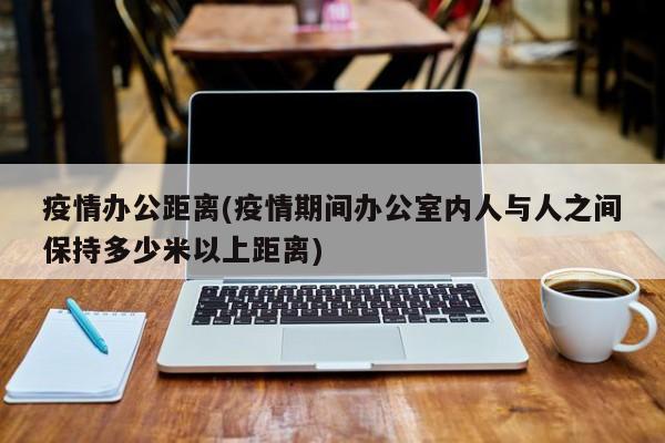 疫情办公距离(疫情期间办公室内人与人之间保持多少米以上距离)