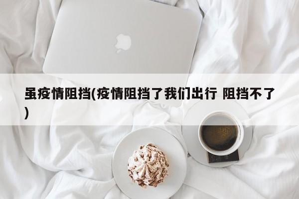 虽疫情阻挡(疫情阻挡了我们出行 阻挡不了)