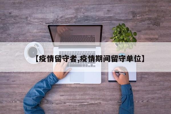 【疫情留守者,疫情期间留守单位】