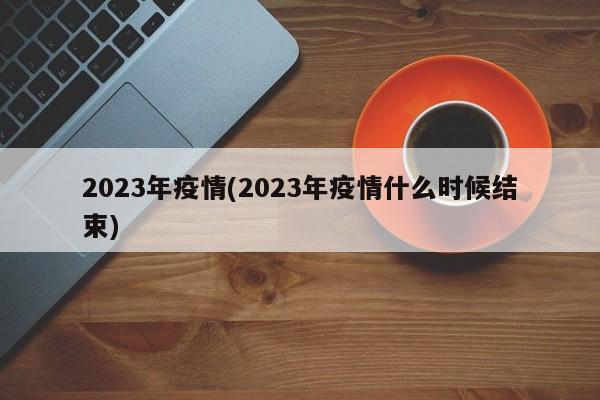 2023年疫情(2023年疫情什么时候结束)