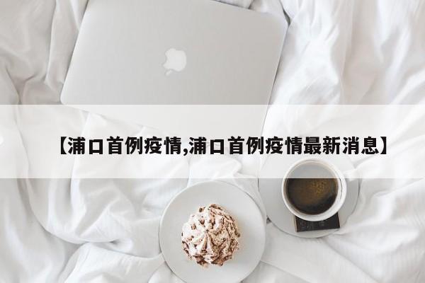 【浦口首例疫情,浦口首例疫情最新消息】
