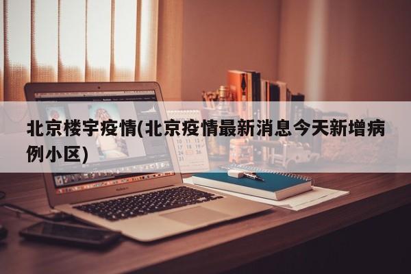 北京楼宇疫情(北京疫情最新消息今天新增病例小区)