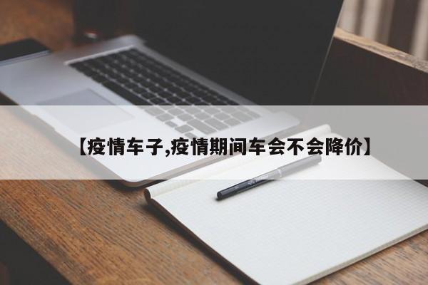 【疫情车子,疫情期间车会不会降价】