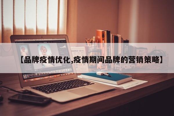 【品牌疫情优化,疫情期间品牌的营销策略】