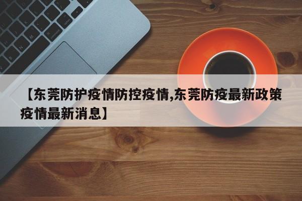 【东莞防护疫情防控疫情,东莞防疫最新政策疫情最新消息】
